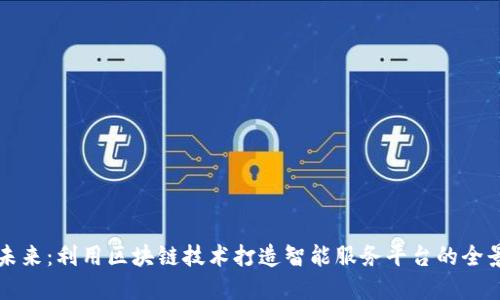 构建未来：利用区块链技术打造智能服务平台的全景探索