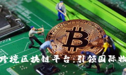 探索班列跨境区块链平台：引领国际物流新趋势