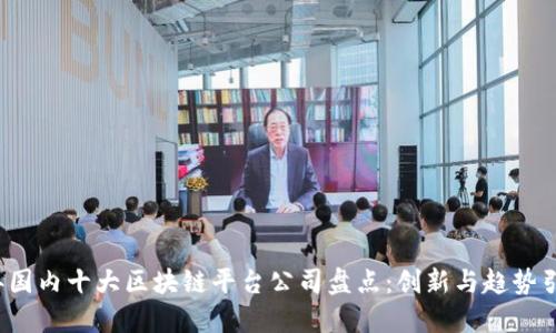 2023年国内十大区块链平台公司盘点：创新与趋势引领未来