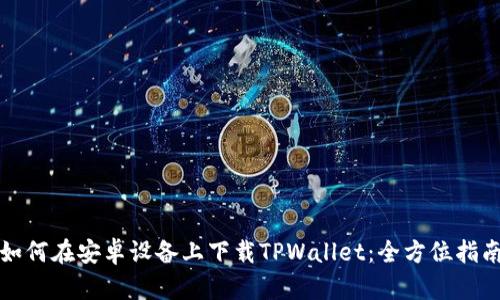 如何在安卓设备上下载TPWallet：全方位指南