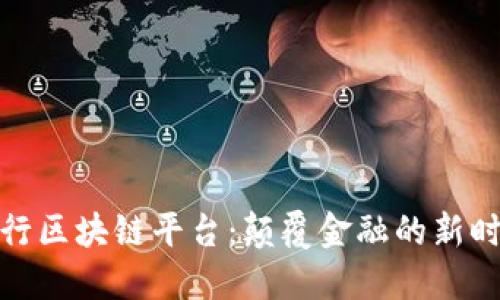全球投行区块链平台：颠覆金融的新时代选择