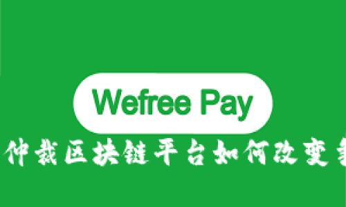 创新与透明：仲裁区块链平台如何改变争议解决方式