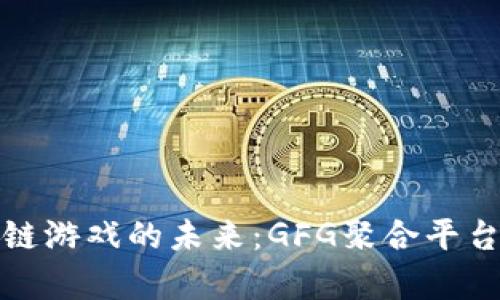 探索区块链游戏的未来：GFG聚合平台深度解析