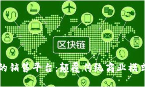 区块链驱动的销售平台：颠覆传统商业模式的未来之路