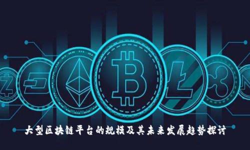 大型区块链平台的规模及其未来发展趋势探讨