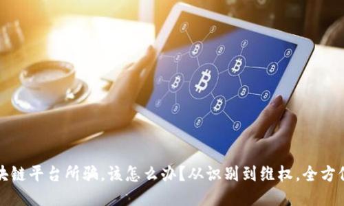 被区块链平台所骗，该怎么办？从识别到维权，全方位指南