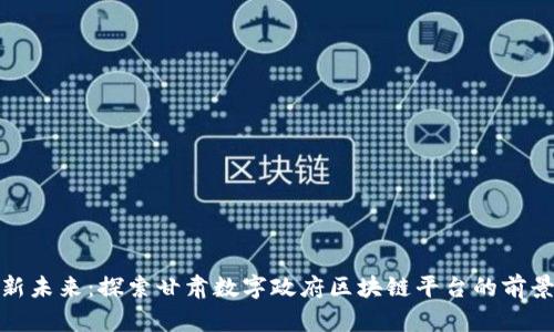 数字化新未来：探索甘肃数字政府区块链平台的前景与挑战