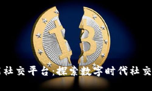区块链赋能社交平台：探索数字时代社交创新的未来