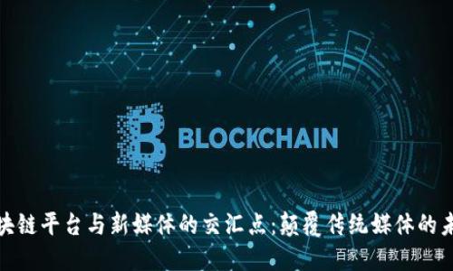 探索区块链平台与新媒体的交汇点：颠覆传统媒体的未来风潮