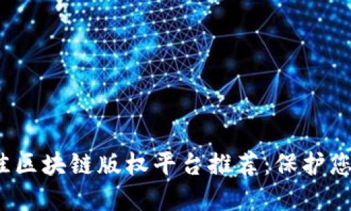 2023年最佳区块链版权平台推荐：保护您的创作资产