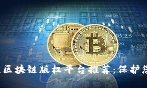 2023年最佳区块链版权平台推荐：保护您的创作资产