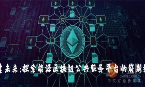 构建未来：探索能源区块链公共服务平台的崭新纪元