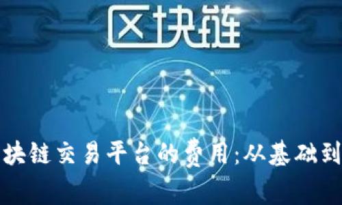 如何评估开设区块链交易平台的费用：从基础到高级的全面分析