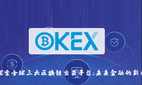 : 探索全球三大区块链交易平台：未来金融的新希望