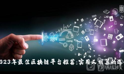 2023年最佳区块链平台推荐：实用又划算的选择