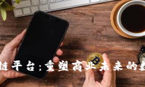 云南商户区块链平台：重塑商业未来的数字化转型利器