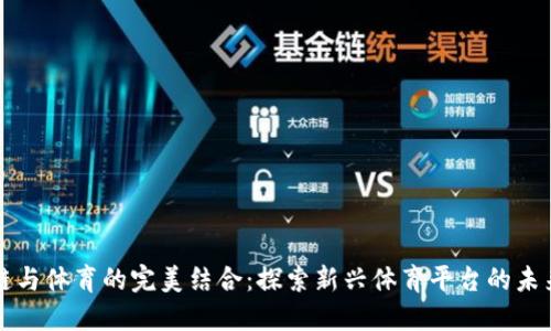 区块链与体育的完美结合：探索新兴体育平台的未来趋势