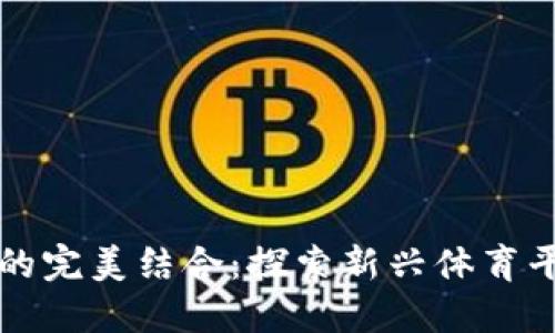 区块链与体育的完美结合：探索新兴体育平台的未来趋势