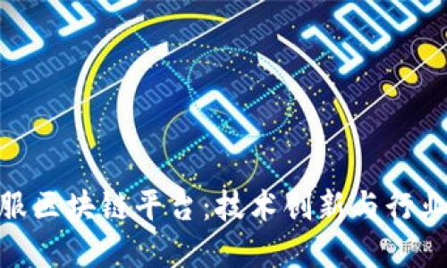探索中国通服区块链平台：技术创新与行业变革的结合