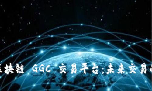 探索谷歌区块链 GGC 交易平台：未来交易的技术革命