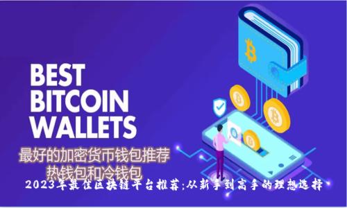 2023年最佳区块链平台推荐：从新手到高手的理想选择