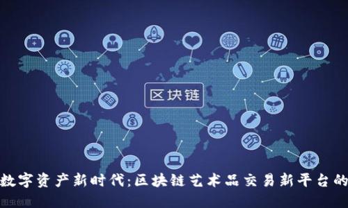 解锁数字资产新时代：区块链艺术品交易新平台的崛起