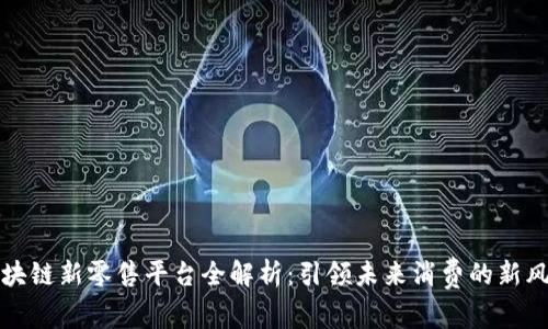 区块链新零售平台全解析：引领未来消费的新风潮