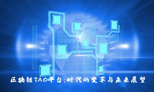 区块链TAC平台：时代的变革与未来展望