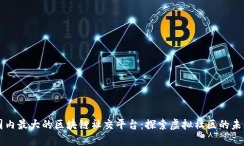 国内最大的区块链社交平台：探索虚拟社区的未来