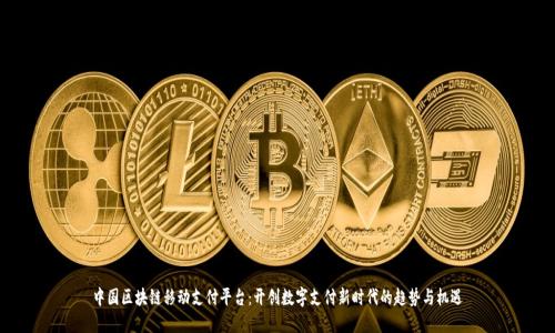 中国区块链移动支付平台：开创数字支付新时代的趋势与机遇