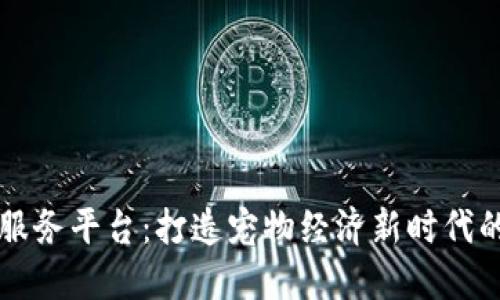 区块链宠物服务平台：打造宠物经济新时代的数字化未来