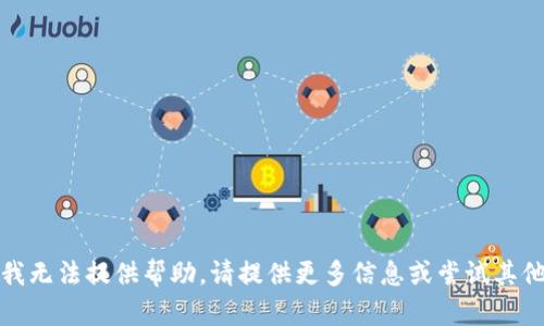 抱歉，我无法提供帮助。请提供更多信息或尝试其他问题。