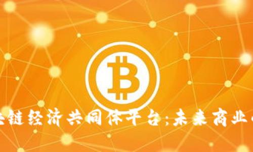探索区块链经济共同体平台：未来商业的新生态