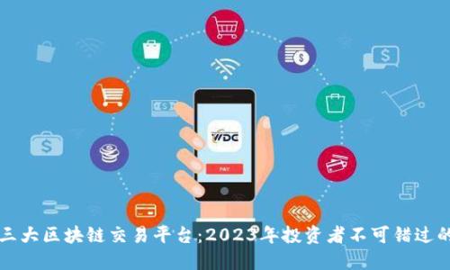 国内三大区块链交易平台：2023年投资者不可错过的选择