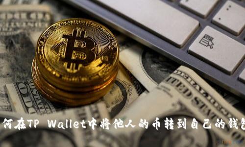 如何在TP Wallet中将他人的币转到自己的钱包？