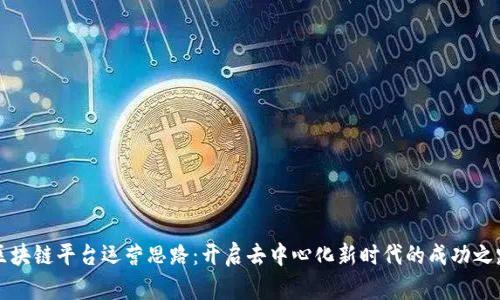 区块链平台运营思路：开启去中心化新时代的成功之路