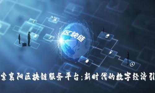 探索襄阳区块链服务平台：新时代的数字经济引擎