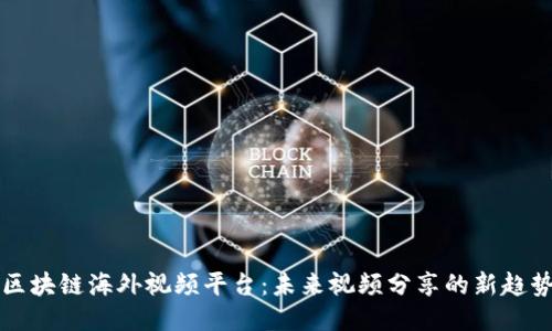 区块链海外视频平台：未来视频分享的新趋势