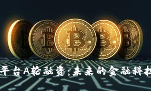 区块链平台A轮融资：未来的金融科技新纪元