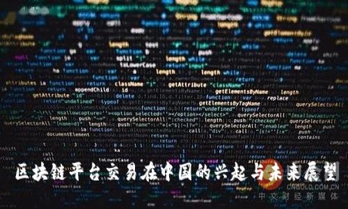 区块链平台交易在中国的兴起与未来展望