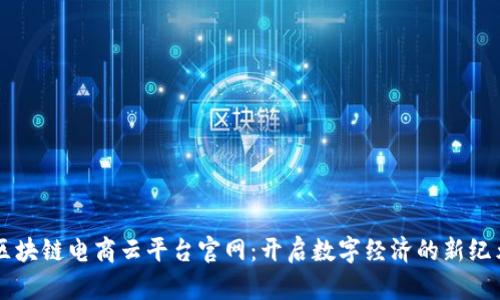 区块链电商云平台官网：开启数字经济的新纪元