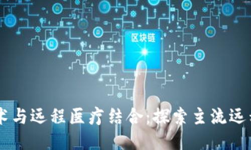 区块链技术与远程医疗结合：探索主流远程会诊平台