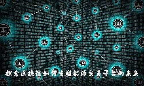 探索区块链如何重塑能源交易平台的未来