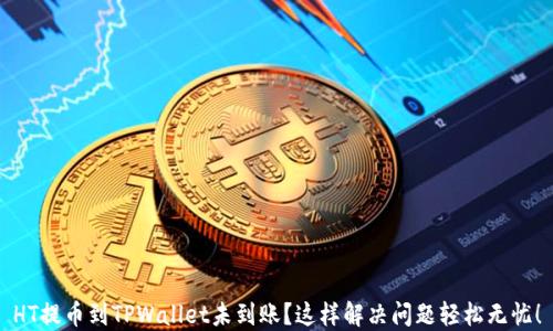
HT提币到TPWallet未到账？这样解决问题轻松无忧！