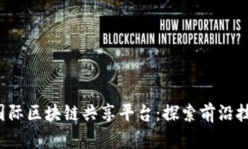2023年国际区块链共享平台：探索前沿技术与应用
