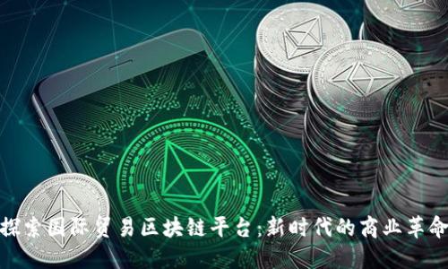 探索国际贸易区块链平台：新时代的商业革命