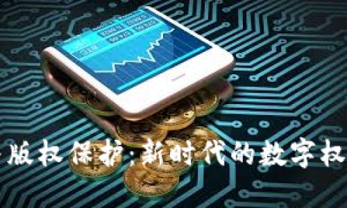 区块链与版权保护：新时代的数字权益守护者