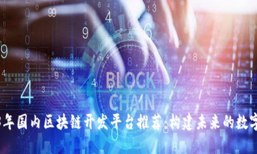 2023年国内区块链开发平台推荐：构建未来的数字经济