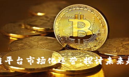 金融区块链平台市场化运营：探讨未来趋势与挑战