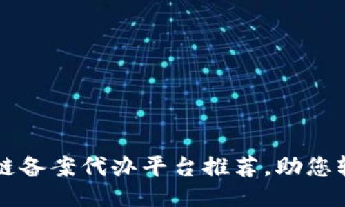 2023年热门区块链备案代办平台推荐，助您轻松应对政策变化!